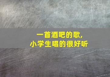 一首酒吧的歌,小学生唱的很好听