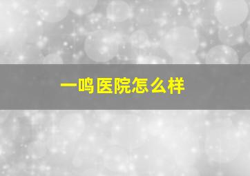 一鸣医院怎么样