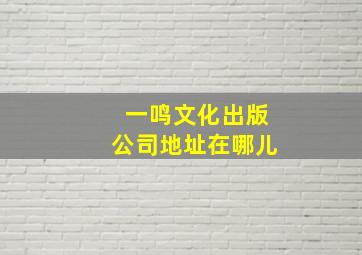 一鸣文化出版公司地址在哪儿