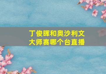 丁俊晖和奥沙利文大师赛哪个台直播