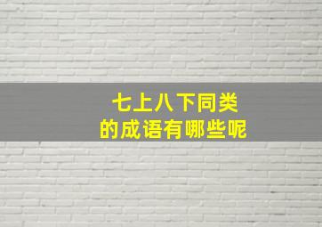 七上八下同类的成语有哪些呢