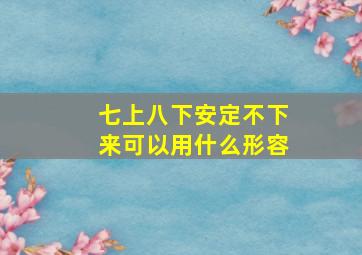 七上八下安定不下来可以用什么形容