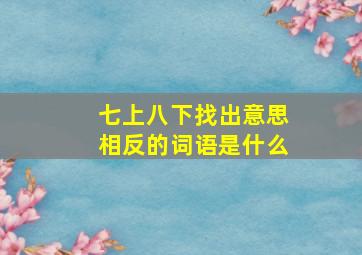 七上八下找出意思相反的词语是什么