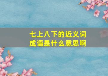 七上八下的近义词成语是什么意思啊