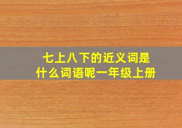 七上八下的近义词是什么词语呢一年级上册