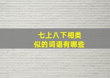 七上八下相类似的词语有哪些