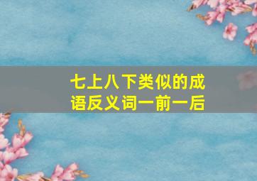 七上八下类似的成语反义词一前一后