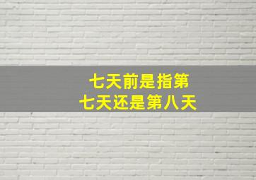 七天前是指第七天还是第八天