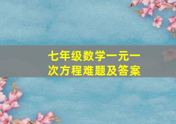 七年级数学一元一次方程难题及答案