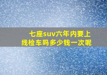 七座suv六年内要上线检车吗多少钱一次呢