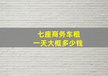 七座商务车租一天大概多少钱