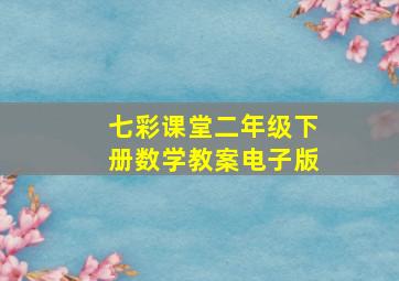 七彩课堂二年级下册数学教案电子版