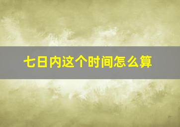 七日内这个时间怎么算