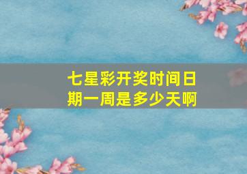 七星彩开奖时间日期一周是多少天啊