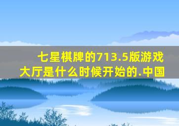 七星棋牌的713.5版游戏大厅是什么时候开始的.中国