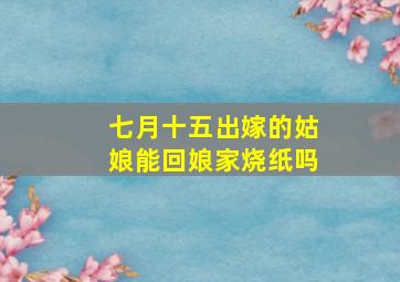 七月十五出嫁的姑娘能回娘家烧纸吗