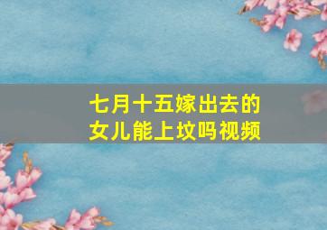 七月十五嫁出去的女儿能上坟吗视频