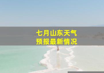 七月山东天气预报最新情况