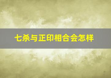 七杀与正印相合会怎样