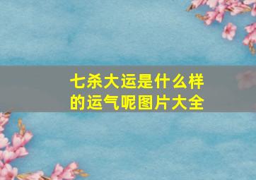 七杀大运是什么样的运气呢图片大全