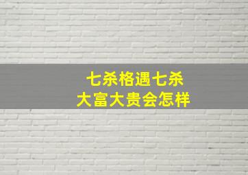 七杀格遇七杀大富大贵会怎样