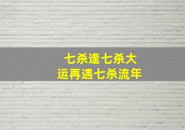 七杀逢七杀大运再遇七杀流年