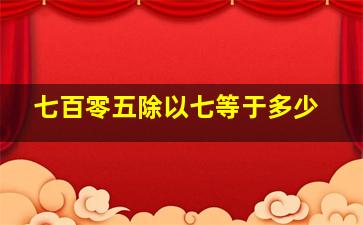 七百零五除以七等于多少