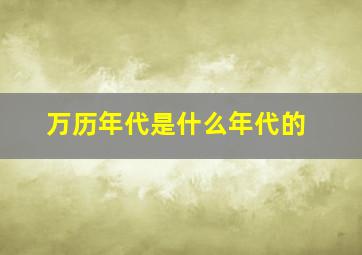 万历年代是什么年代的