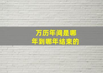 万历年间是哪年到哪年结束的