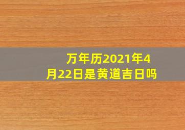 万年历2021年4月22日是黄道吉日吗