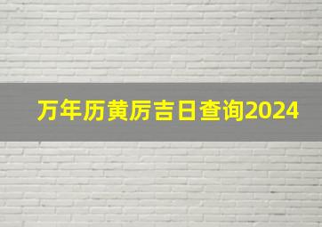 万年历黄厉吉日查询2024