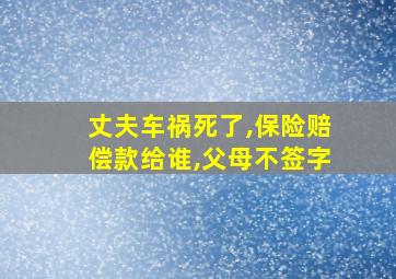 丈夫车祸死了,保险赔偿款给谁,父母不签字