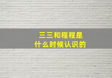 三三和程程是什么时候认识的