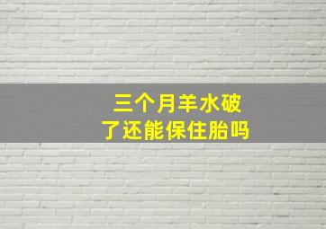 三个月羊水破了还能保住胎吗