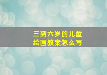 三到六岁的儿童绘画教案怎么写