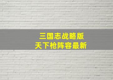 三国志战略版天下枪阵容最新