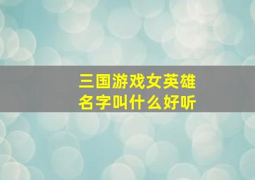 三国游戏女英雄名字叫什么好听