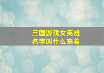 三国游戏女英雄名字叫什么来着