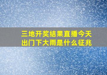 三地开奖结果直播今天出门下大雨是什么征兆