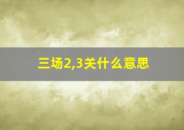 三场2,3关什么意思