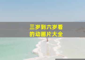 三岁到六岁看的动画片大全