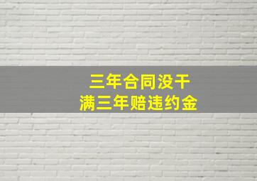 三年合同没干满三年赔违约金