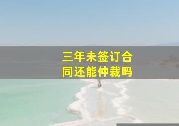 三年未签订合同还能仲裁吗