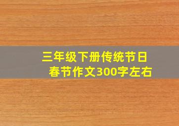 三年级下册传统节日春节作文300字左右