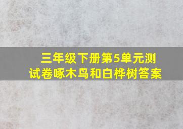 三年级下册第5单元测试卷啄木鸟和白桦树答案