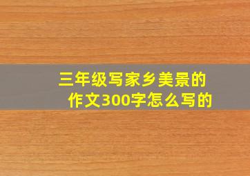 三年级写家乡美景的作文300字怎么写的