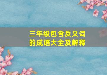 三年级包含反义词的成语大全及解释