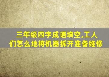 三年级四字成语填空,工人们怎么地将机器拆开准备维修