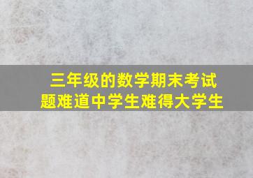 三年级的数学期末考试题难道中学生难得大学生