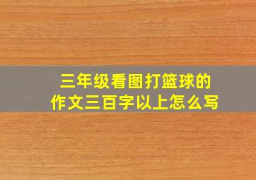 三年级看图打篮球的作文三百字以上怎么写